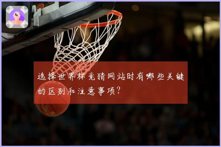 选择世界杯竞猜网站时有哪些关键的区别和注意事项？