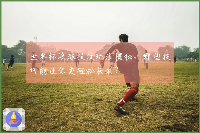 世界杯滚球投注玩法揭秘，哪些技巧能让你更轻松获利？